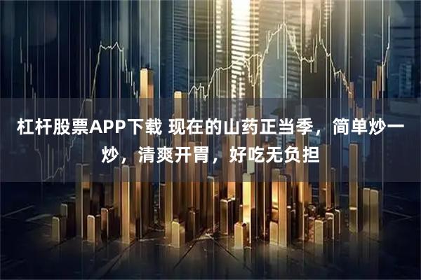 杠杆股票APP下载 现在的山药正当季，简单炒一炒，清爽开胃，好吃无负担
