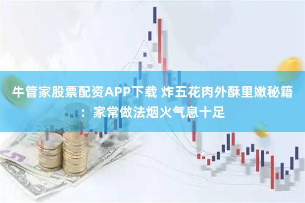 牛管家股票配资APP下载 炸五花肉外酥里嫩秘籍：家常做法烟火气息十足