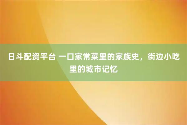 日斗配资平台 一口家常菜里的家族史，街边小吃里的城市记忆