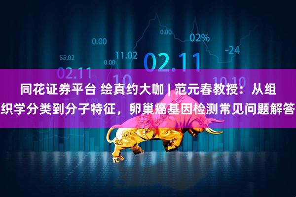 同花证券平台 绘真约大咖 | 范元春教授：从组织学分类到分子特征，卵巢癌基因检测常见问题解答