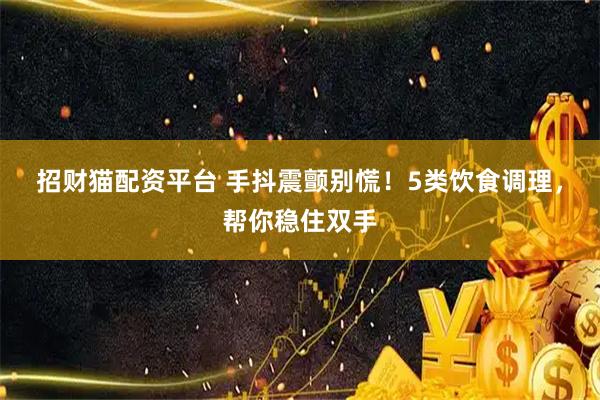 招财猫配资平台 手抖震颤别慌！5类饮食调理，帮你稳住双手