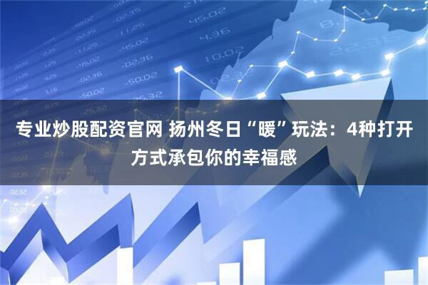 专业炒股配资官网 扬州冬日“暖”玩法：4种打开方式承包你的幸福感