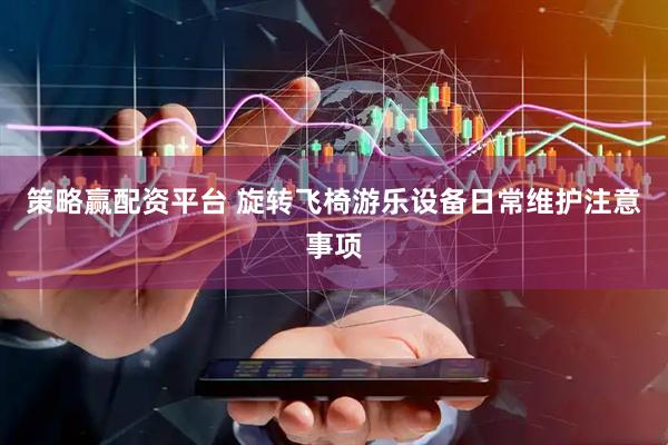 策略赢配资平台 旋转飞椅游乐设备日常维护注意事项