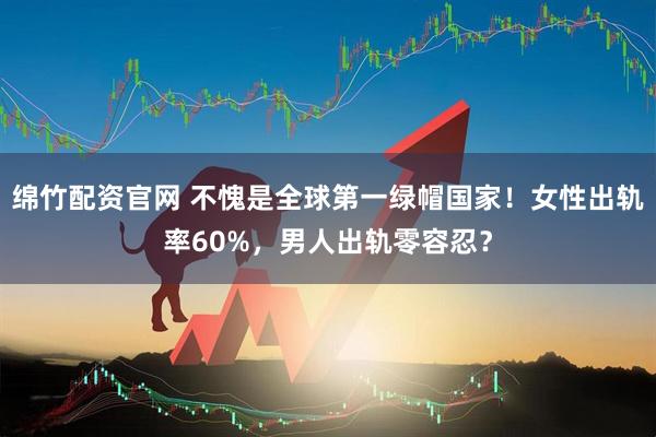 绵竹配资官网 不愧是全球第一绿帽国家！女性出轨率60%，男人出轨零容忍？
