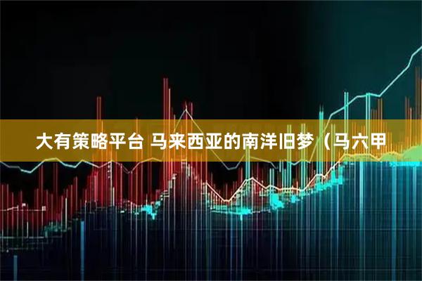 大有策略平台 马来西亚的南洋旧梦（马六甲