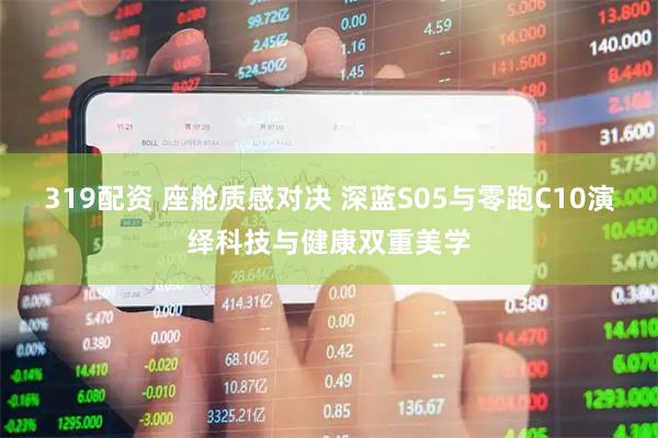 319配资 座舱质感对决 深蓝S05与零跑C10演绎科技与健康双重美学