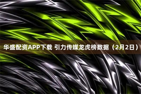 华盛配资APP下载 引力传媒龙虎榜数据（2月2日）