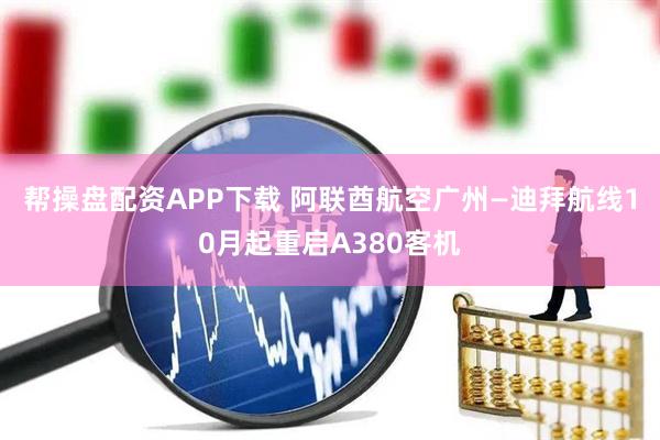 帮操盘配资APP下载 阿联酋航空广州—迪拜航线10月起重启A380客机