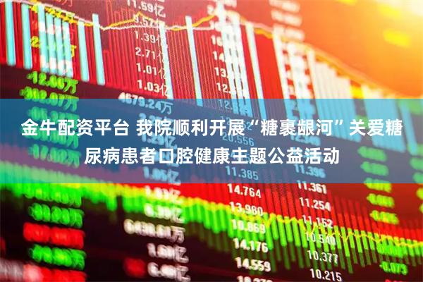 金牛配资平台 我院顺利开展“糖裹龈河”关爱糖尿病患者口腔健康主题公益活动